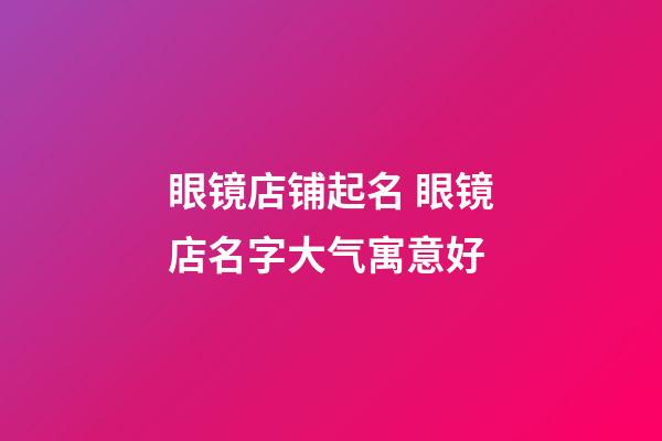 眼镜店铺起名 眼镜店名字大气寓意好